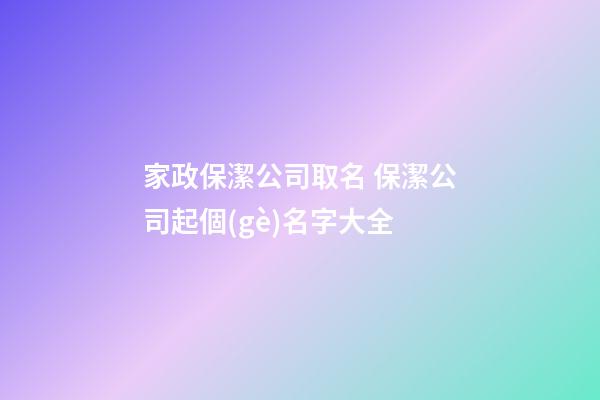家政保潔公司取名 保潔公司起個(gè)名字大全-第1張-公司起名-玄機(jī)派